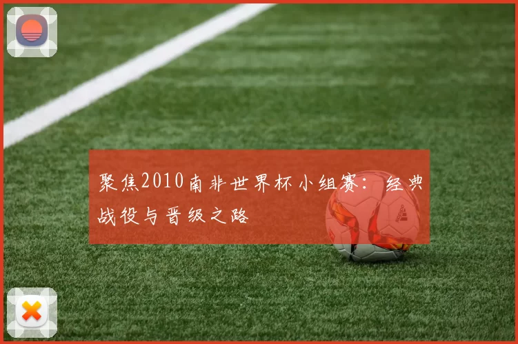聚焦2010南非世界杯小组赛：经典战役与晋级之路
