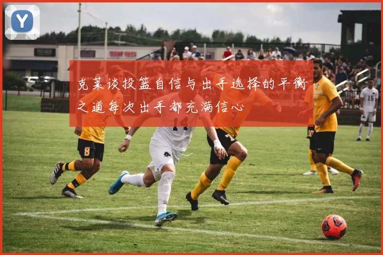 克莱谈投篮自信与出手选择的平衡之道每次出手都充满信心