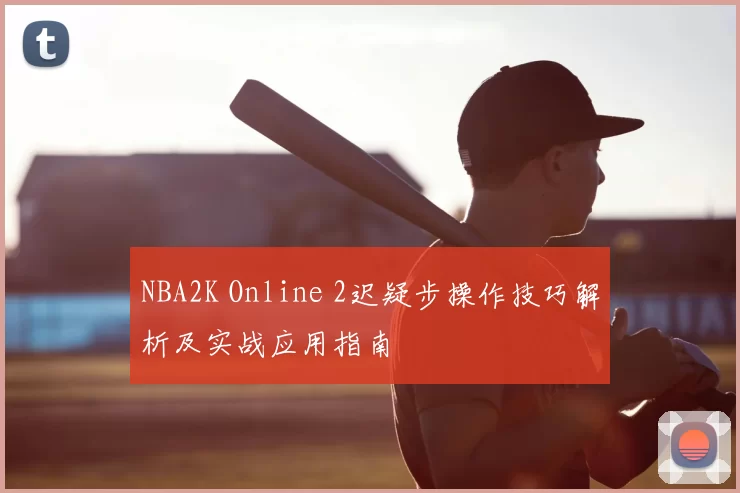 NBA2K Online 2迟疑步操作技巧解析及实战应用指南