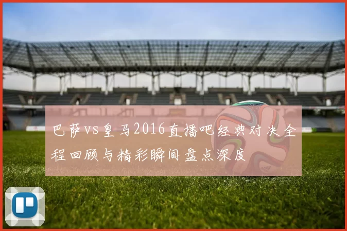 巴萨vs皇马2016直播吧经典对决全程回顾与精彩瞬间盘点深度