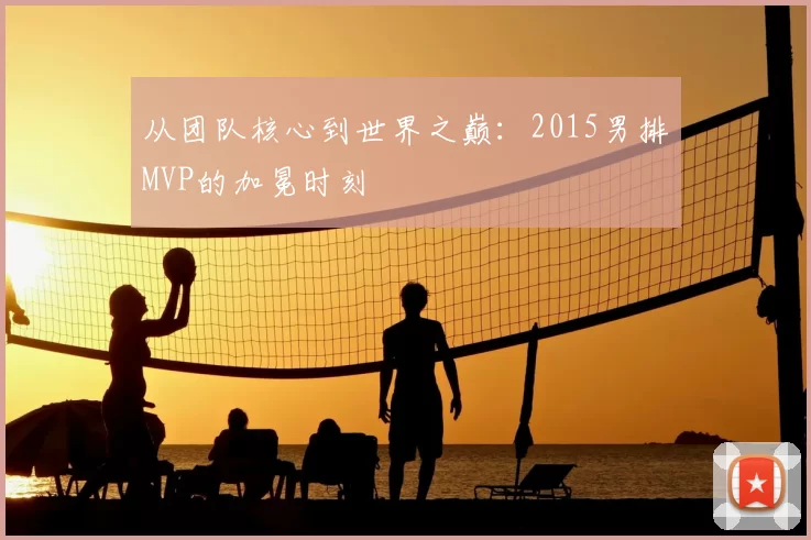 从团队核心到世界之巅:2015男排MVP的加冕时刻