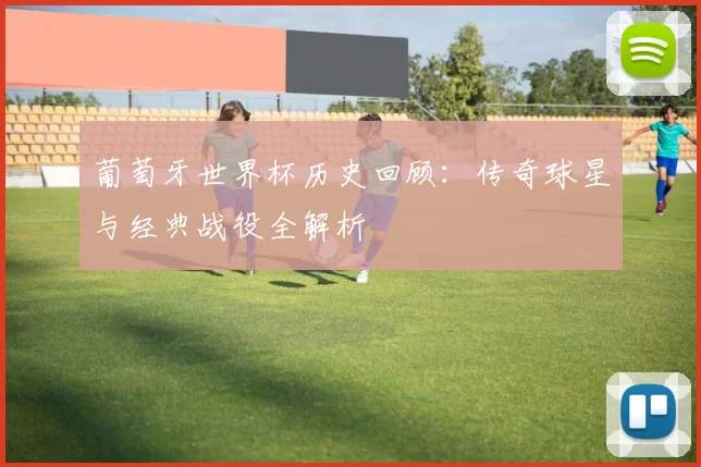 葡萄牙世界杯历史回顾:传奇球星与经典战役全解析