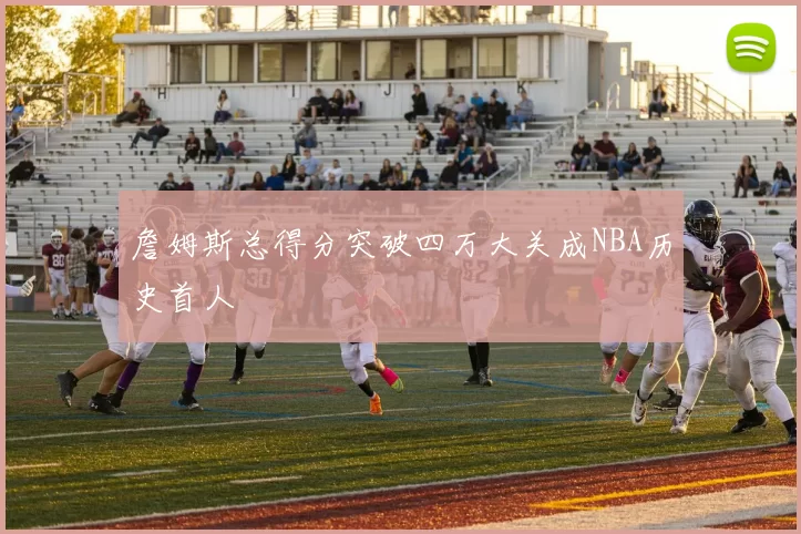 詹姆斯总得分突破四万大关成NBA历史首人