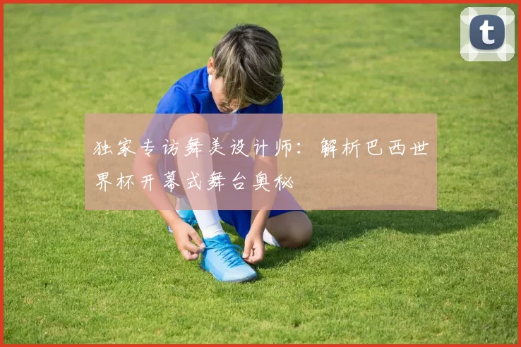 独家专访舞美设计师:解析巴西世界杯开幕式舞台奥秘
