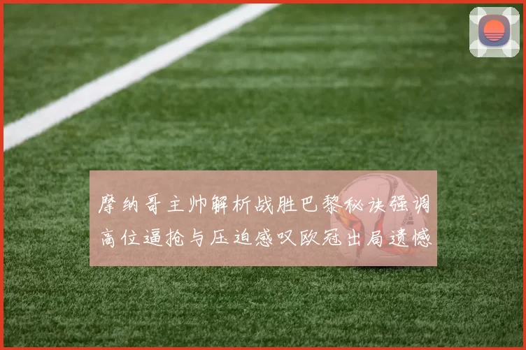 摩纳哥主帅解析战胜巴黎秘诀强调高位逼抢与压迫感叹欧冠出局遗憾