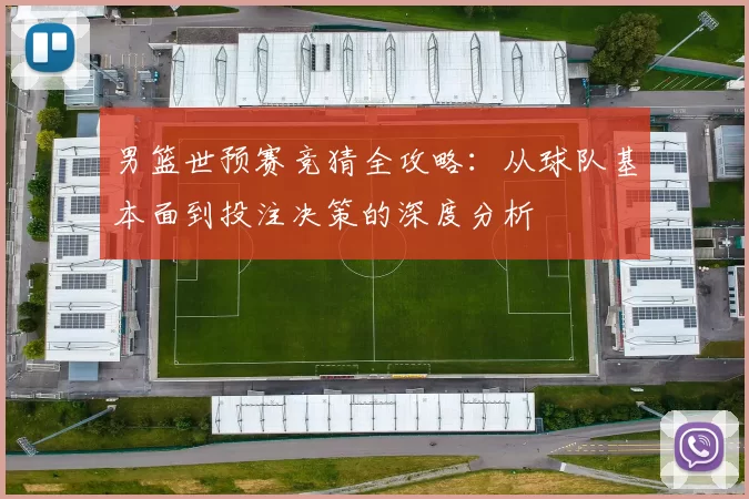 男篮世预赛竞猜全攻略：从球队基本面到投注决策的深度分析