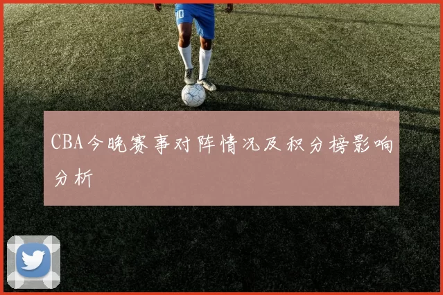 CBA今晚赛事对阵情况及积分榜影响分析