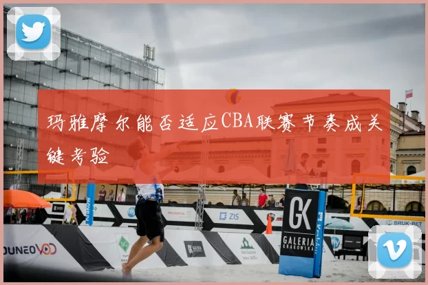 玛雅摩尔能否适应CBA联赛节奏成关键考验
