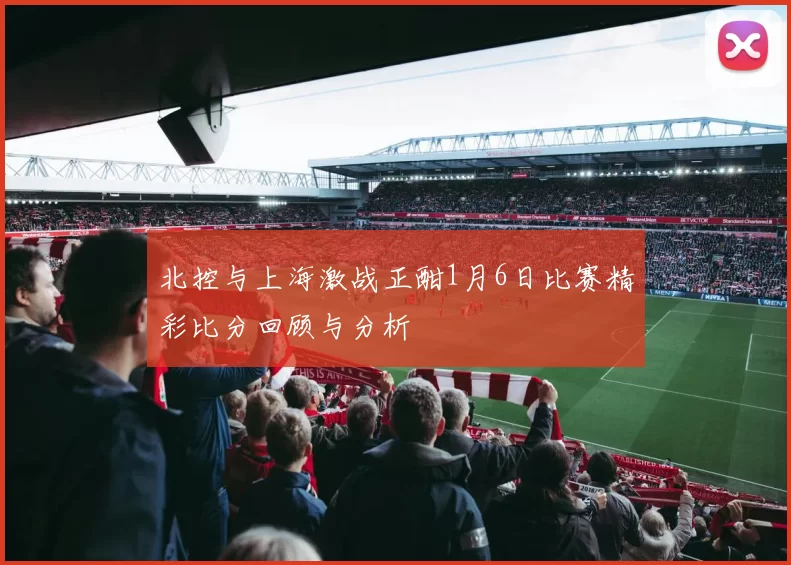 北控与上海激战正酣1月6日比赛精彩比分回顾与分析