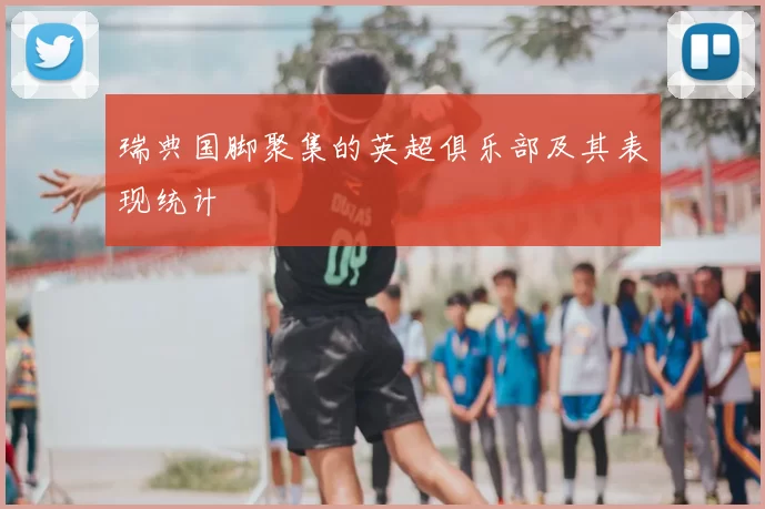 瑞典国脚聚集的英超俱乐部及其表现统计