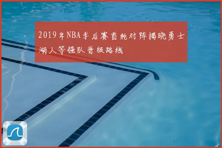 2019年NBA季后赛首轮对阵揭晓勇士湖人等强队晋级路线