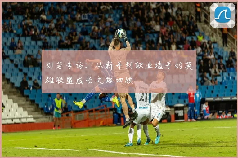 刘芳专访:从新手到职业选手的英雄联盟成长之路回顾