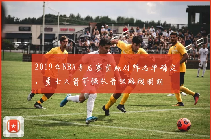 2019年NBA季后赛首轮对阵名单确定,勇士火箭等强队晋级路线明朗