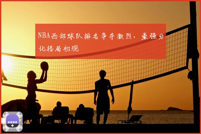 NBA西部球队排名争夺激烈，豪强分化格局初现