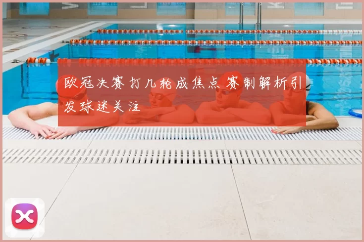 欧冠决赛打几轮成焦点 赛制解析引发球迷关注