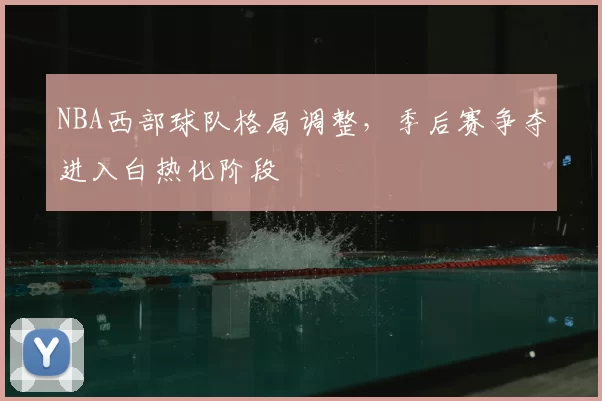 NBA西部球队格局调整,季后赛争夺进入白热化阶段