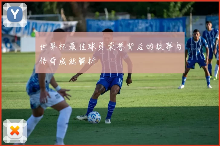 世界杯最佳球员荣誉背后的故事与传奇成就解析
