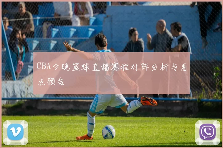 CBA今晚篮球直播赛程对阵分析与看点预告