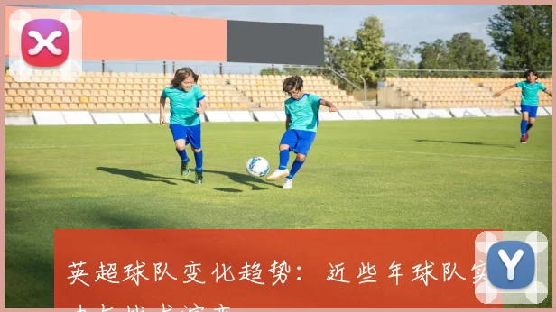 英超球队变化趋势:近些年球队实力与战术演变