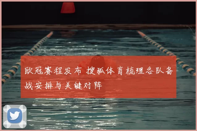 欧冠赛程发布 搜狐体育梳理各队备战安排与关键对阵