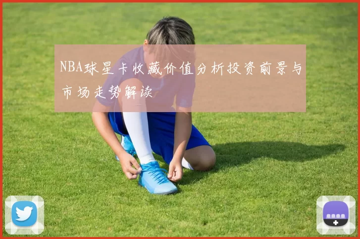 NBA球星卡收藏价值分析投资前景与市场走势解读
