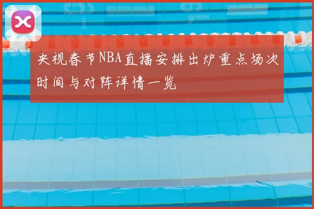 央视春节NBA直播安排出炉重点场次时间与对阵详情一览