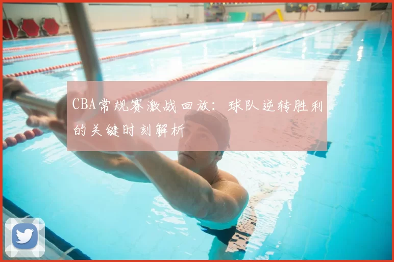 CBA常规赛激战回放:球队逆转胜利的关键时刻解析
