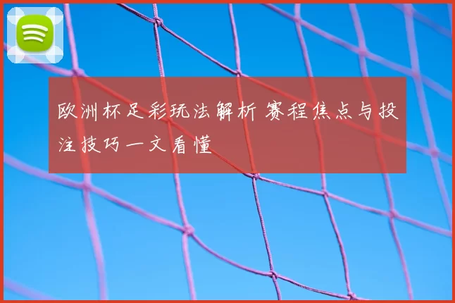 欧洲杯足彩玩法解析 赛程焦点与投注技巧一文看懂