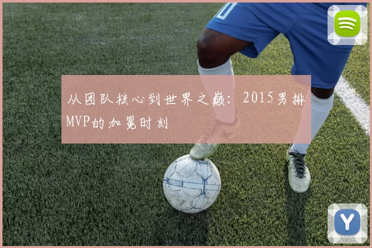 从团队核心到世界之巅:2015男排MVP的加冕时刻