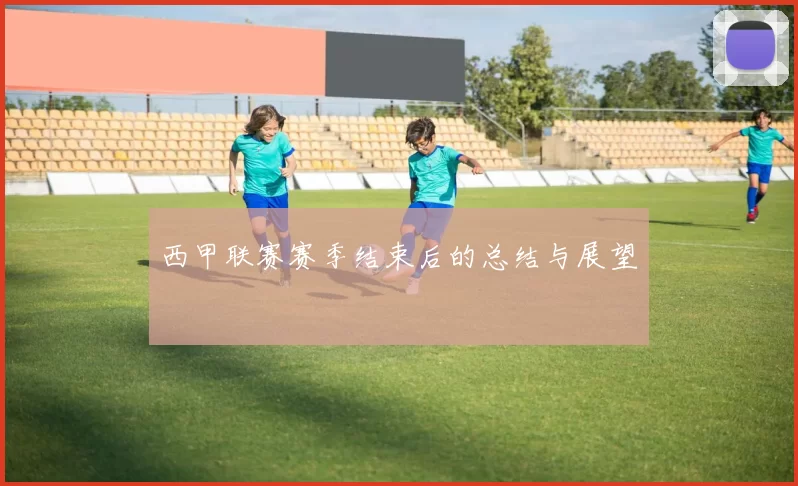 西甲联赛赛季结束后的总结与展望