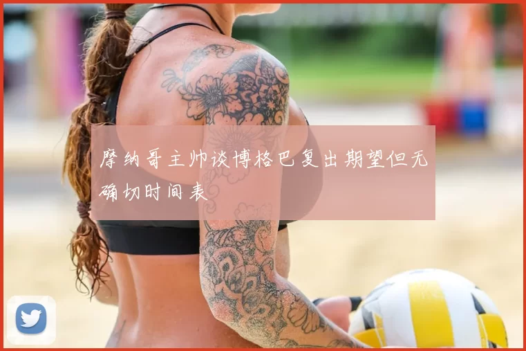 摩纳哥主帅谈博格巴复出期望但无确切时间表