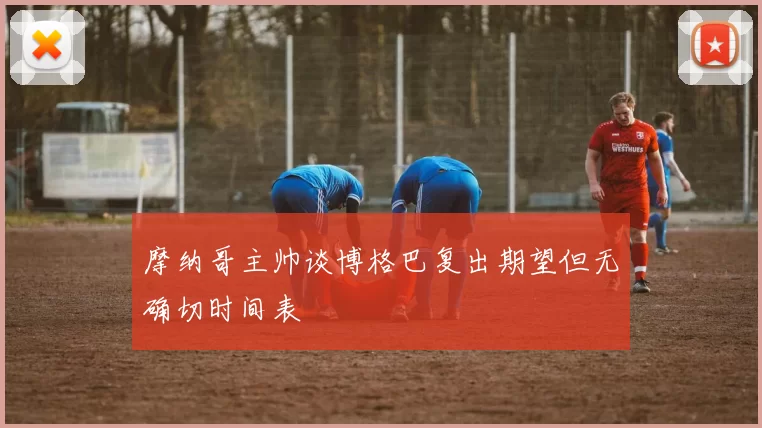摩纳哥主帅谈博格巴复出期望但无确切时间表