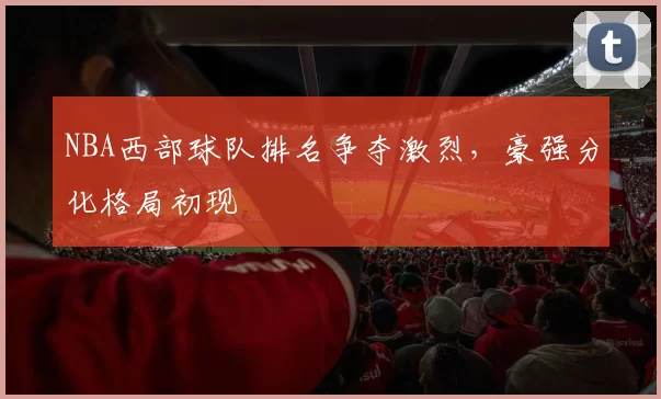 NBA西部球队排名争夺激烈，豪强分化格局初现