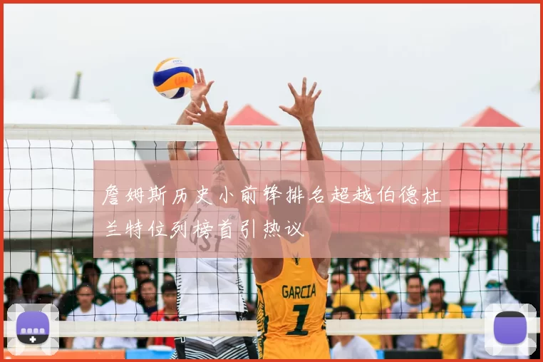詹姆斯历史小前锋排名超越伯德杜兰特位列榜首引热议