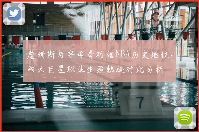 詹姆斯与字母哥对话NBA历史地位,两大巨星职业生涯轨迹对比分析