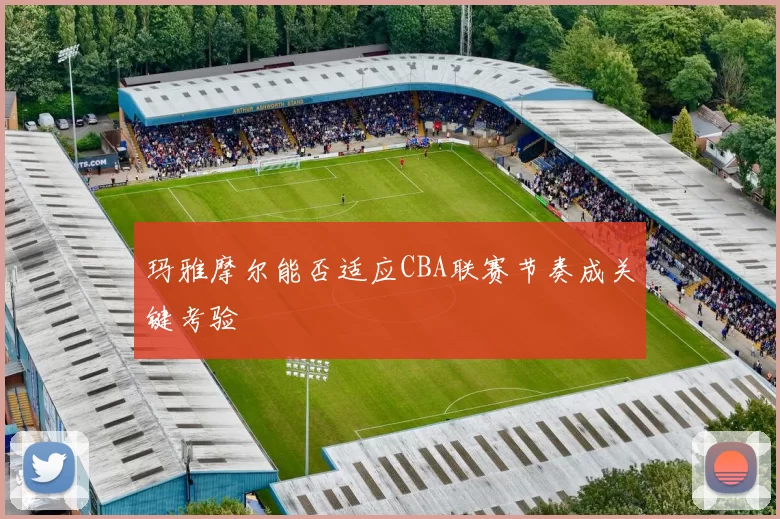 玛雅摩尔能否适应CBA联赛节奏成关键考验