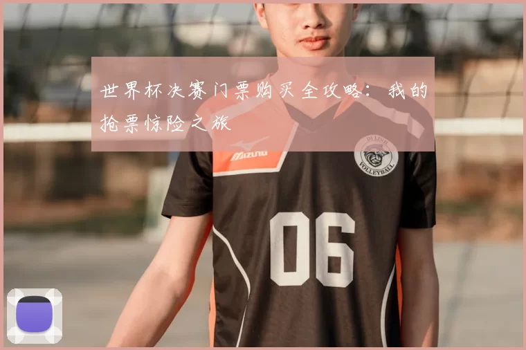 世界杯决赛门票购买全攻略:我的抢票惊险之旅