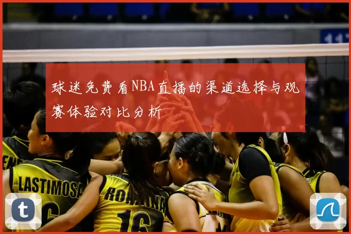 球迷免费看NBA直播的渠道选择与观赛体验对比分析
