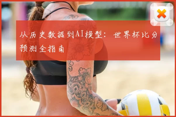 从历史数据到AI模型:世界杯比分预测全指南