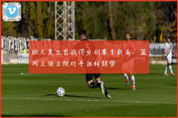 欧文复出首战得分创赛季新高,篮网主场击败对手扭转颓势