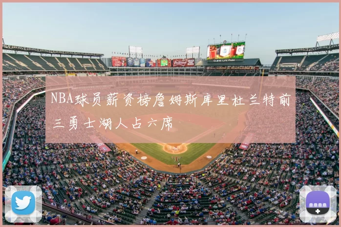 NBA球员薪资榜詹姆斯库里杜兰特前三勇士湖人占六席