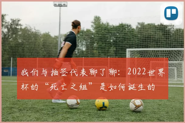我们与抽签代表聊了聊:2022世界杯的“死亡之组”是如何诞生的