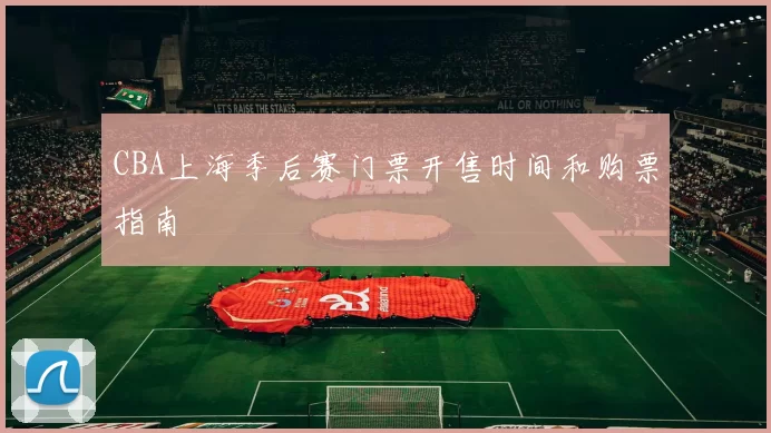 CBA上海季后赛门票开售时间和购票指南