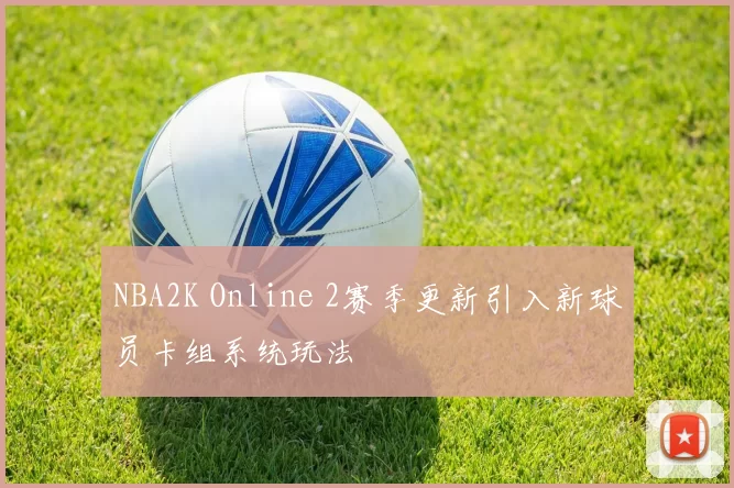 NBA2K Online 2赛季更新引入新球员卡组系统玩法