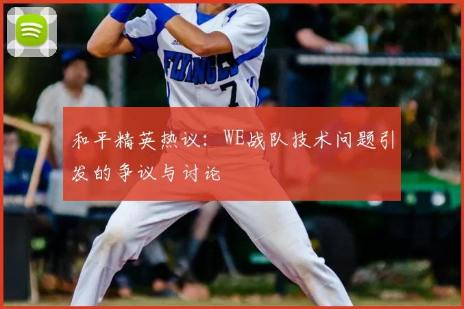 和平精英热议:WE战队技术问题引发的争议与讨论
