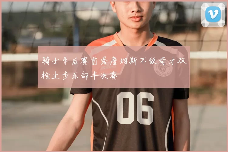 骑士季后赛首秀詹姆斯不敌奇才双枪止步东部半决赛