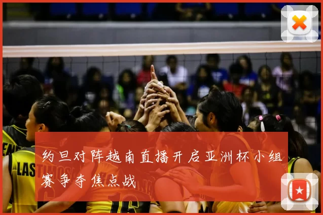 约旦对阵越南直播开启亚洲杯小组赛争夺焦点战