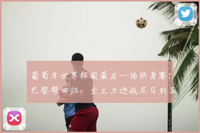 葡萄牙世界杯前最后一场热身赛:巴黎帮回归,全主力迎战尼日利亚