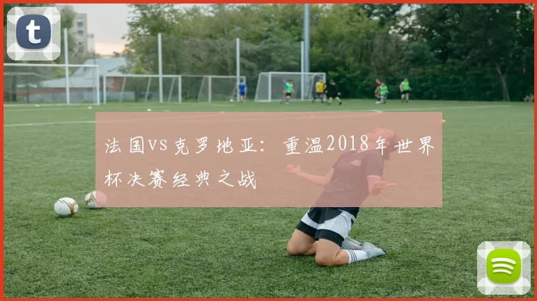 法国vs克罗地亚:重温2018年世界杯决赛经典之战