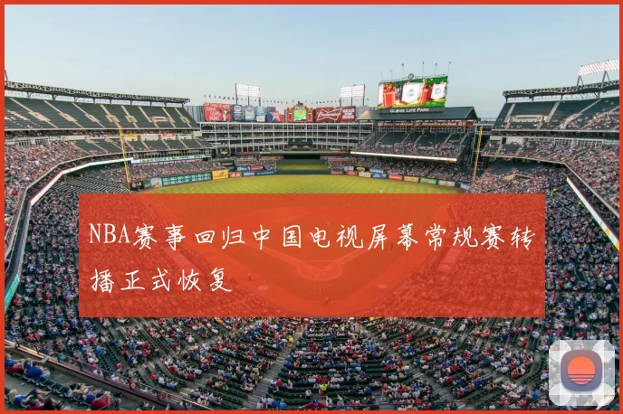 NBA赛事回归中国电视屏幕常规赛转播正式恢复